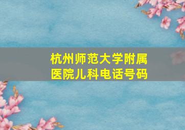 杭州师范大学附属医院儿科电话号码