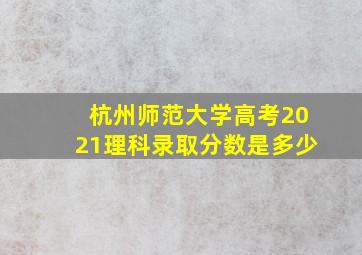 杭州师范大学高考2021理科录取分数是多少