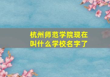 杭州师范学院现在叫什么学校名字了