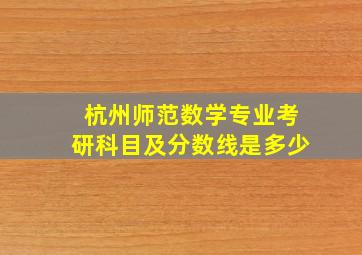 杭州师范数学专业考研科目及分数线是多少