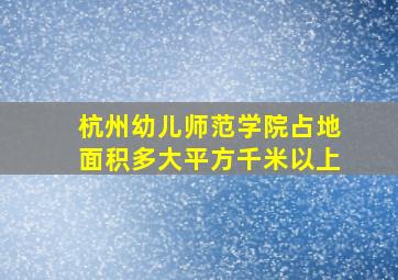 杭州幼儿师范学院占地面积多大平方千米以上