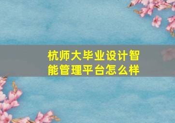 杭师大毕业设计智能管理平台怎么样