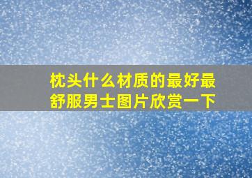 枕头什么材质的最好最舒服男士图片欣赏一下