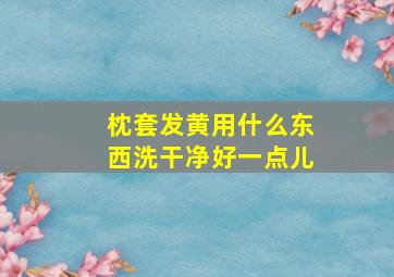 枕套发黄用什么东西洗干净好一点儿