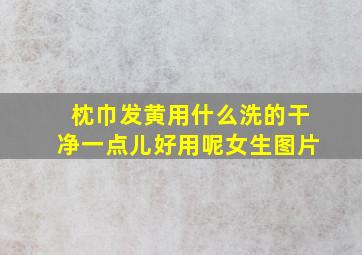 枕巾发黄用什么洗的干净一点儿好用呢女生图片