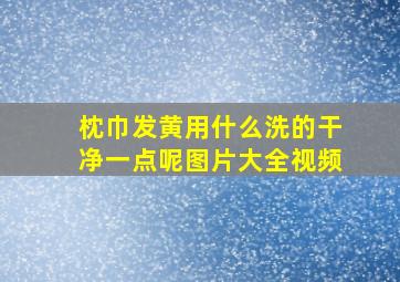 枕巾发黄用什么洗的干净一点呢图片大全视频