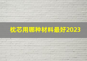 枕芯用哪种材料最好2023