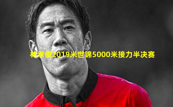 林孝俊2019米世锦5000米接力半决赛