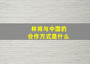 林肯与中国的合作方式是什么