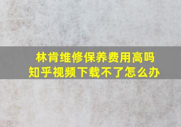 林肯维修保养费用高吗知乎视频下载不了怎么办