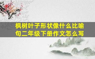 枫树叶子形状像什么比喻句二年级下册作文怎么写