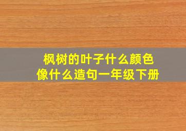 枫树的叶子什么颜色像什么造句一年级下册