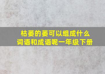 枯萎的萎可以组成什么词语和成语呢一年级下册