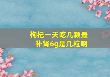 枸杞一天吃几颗最补肾6g是几粒啊