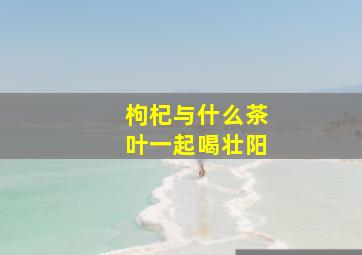 枸杞与什么茶叶一起喝壮阳