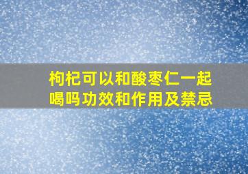 枸杞可以和酸枣仁一起喝吗功效和作用及禁忌