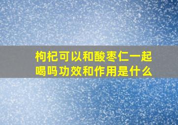 枸杞可以和酸枣仁一起喝吗功效和作用是什么