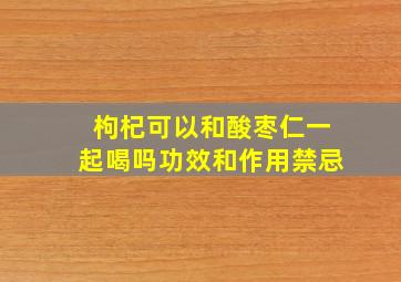 枸杞可以和酸枣仁一起喝吗功效和作用禁忌