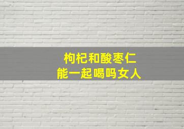 枸杞和酸枣仁能一起喝吗女人