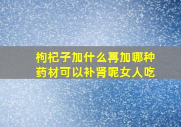 枸杞子加什么再加哪种药材可以补肾呢女人吃