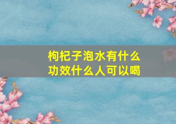 枸杞子泡水有什么功效什么人可以喝