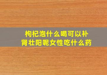 枸杞泡什么喝可以补肾壮阳呢女性吃什么药