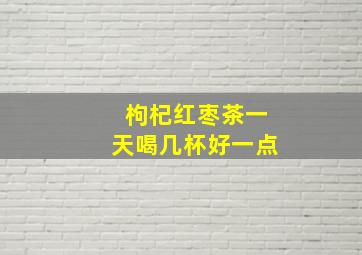 枸杞红枣茶一天喝几杯好一点