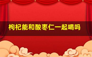 枸杞能和酸枣仁一起喝吗