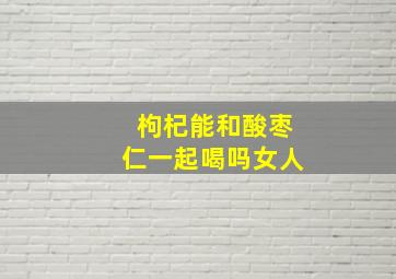 枸杞能和酸枣仁一起喝吗女人