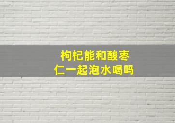 枸杞能和酸枣仁一起泡水喝吗