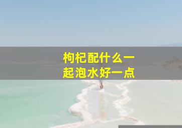 枸杞配什么一起泡水好一点