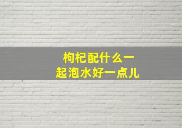 枸杞配什么一起泡水好一点儿