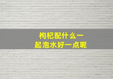 枸杞配什么一起泡水好一点呢