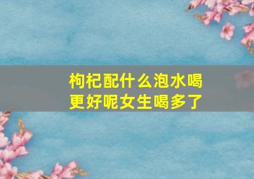 枸杞配什么泡水喝更好呢女生喝多了