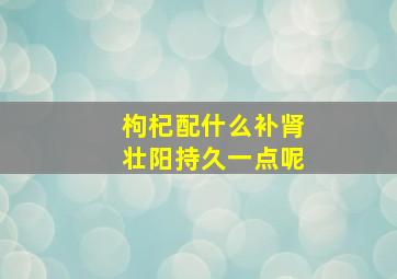 枸杞配什么补肾壮阳持久一点呢