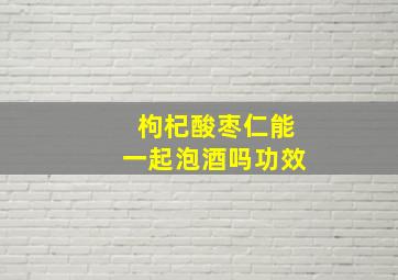 枸杞酸枣仁能一起泡酒吗功效