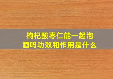 枸杞酸枣仁能一起泡酒吗功效和作用是什么