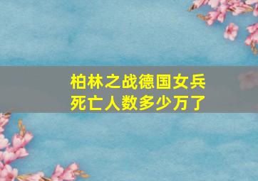 柏林之战德国女兵死亡人数多少万了