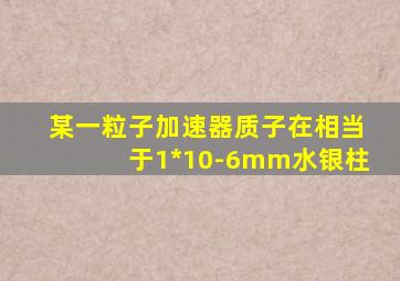 某一粒子加速器质子在相当于1*10-6mm水银柱