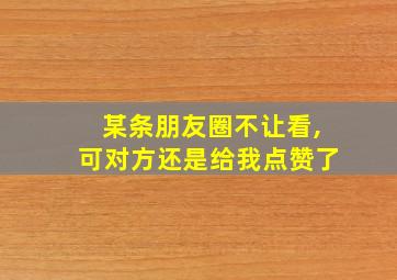 某条朋友圈不让看,可对方还是给我点赞了