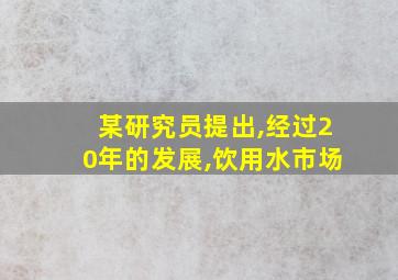 某研究员提出,经过20年的发展,饮用水市场