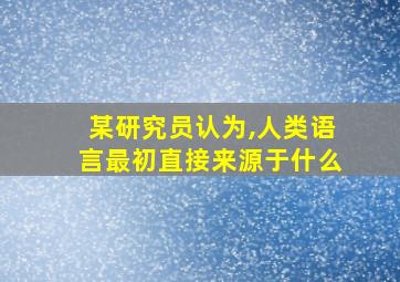 某研究员认为,人类语言最初直接来源于什么