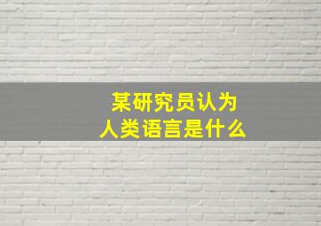 某研究员认为人类语言是什么