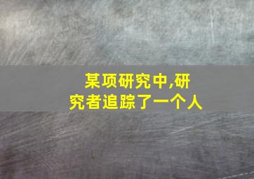 某项研究中,研究者追踪了一个人