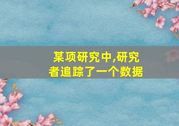 某项研究中,研究者追踪了一个数据