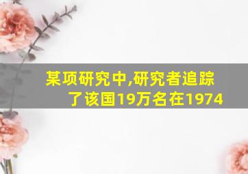 某项研究中,研究者追踪了该国19万名在1974