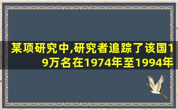 某项研究中,研究者追踪了该国19万名在1974年至1994年