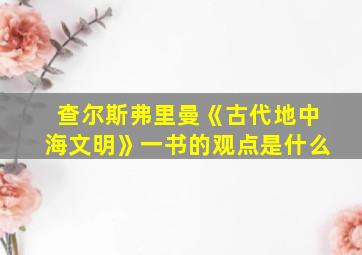 查尔斯弗里曼《古代地中海文明》一书的观点是什么