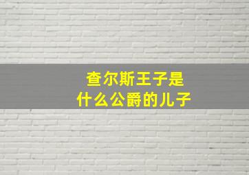 查尔斯王子是什么公爵的儿子