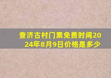 查济古村门票免费时间2024年8月9日价格是多少